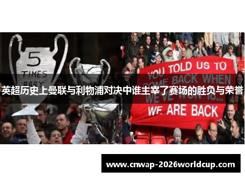 英超历史上曼联与利物浦对决中谁主宰了赛场的胜负与荣誉