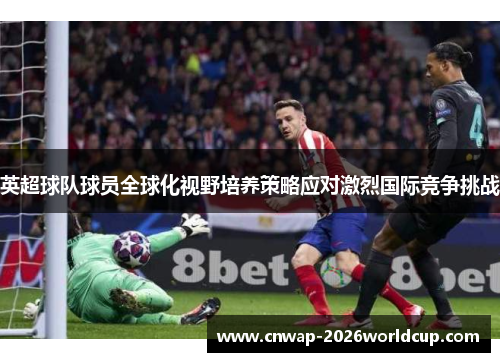 英超球队球员全球化视野培养策略应对激烈国际竞争挑战