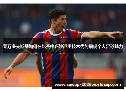 莱万多夫斯基如何在比赛中巧妙运用技术优势展现个人足球魅力