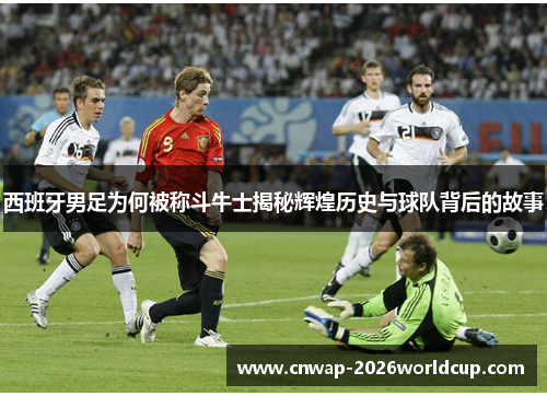 西班牙男足为何被称斗牛士揭秘辉煌历史与球队背后的故事