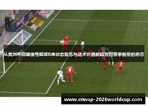 从美洲杯回暖信号解读B席状态复苏与战术价值新趋势对赛季前景的启示