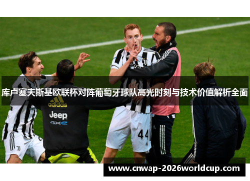 库卢塞夫斯基欧联杯对阵葡萄牙球队高光时刻与技术价值解析全面