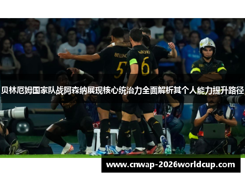 贝林厄姆国家队战阿森纳展现核心统治力全面解析其个人能力提升路径 贝林厄姆国家队战阿森纳展现核心统治力全面解析其个人能力提升路径