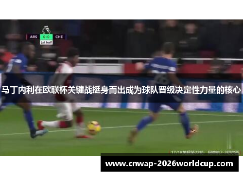 马丁内利在欧联杯关键战挺身而出成为球队晋级决定性力量的核心