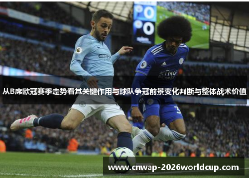 从B席欧冠赛季走势看其关键作用与球队争冠前景变化判断与整体战术价值