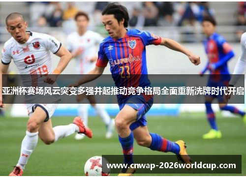 亚洲杯赛场风云突变多强并起推动竞争格局全面重新洗牌时代开启