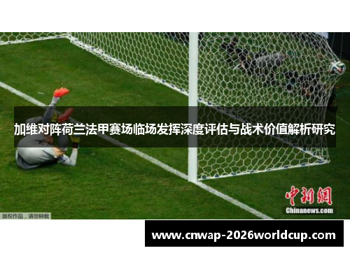 加维对阵荷兰法甲赛场临场发挥深度评估与战术价值解析研究 加维对阵荷兰法甲赛场临场发挥深度评估与战术价值解析研究