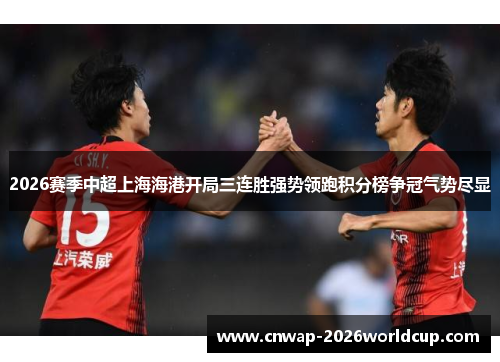 2026赛季中超上海海港开局三连胜强势领跑积分榜争冠气势尽显