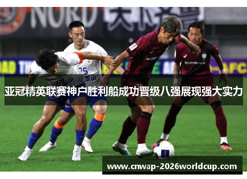亚冠精英联赛神户胜利船成功晋级八强展现强大实力