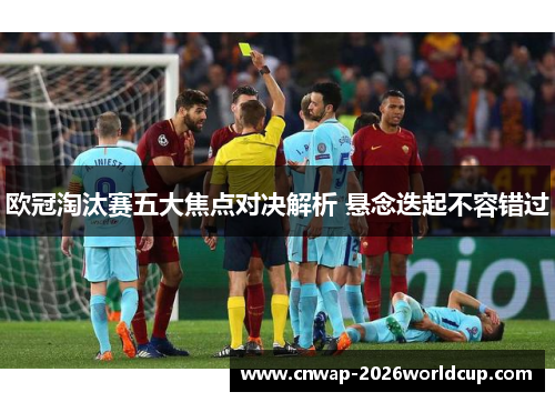 欧冠淘汰赛五大焦点对决解析 悬念迭起不容错过
