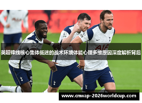 英超锋线核心集体低迷的战术环境体能心理多维原因深度解析背后