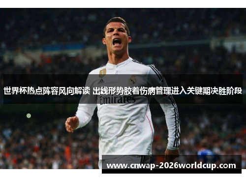 世界杯热点阵容风向解读 出线形势胶着伤病管理进入关键期决胜阶段
